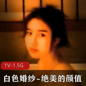 白色婚纱颜值女神修下水道，夫妻打架男闺蜜露脸浴缸大片1V-1.5G