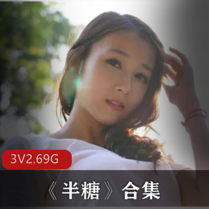 虎牙美少女半糖最新合集3V2.69G，另类性感私房作品
